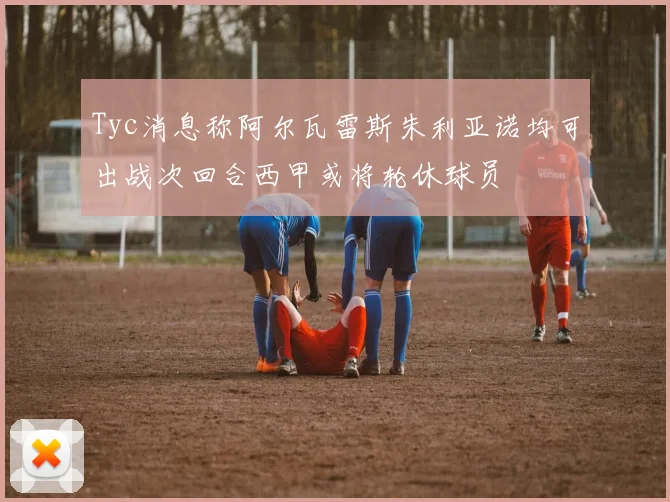 Tyc消息称阿尔瓦雷斯朱利亚诺均可出战次回合西甲或将轮休球员