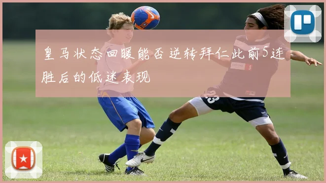 皇马状态回暖能否逆转拜仁此前5连胜后的低迷表现