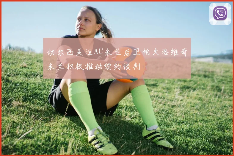 切尔西关注AC米兰后卫帕夫洛维奇米兰积极推动续约谈判