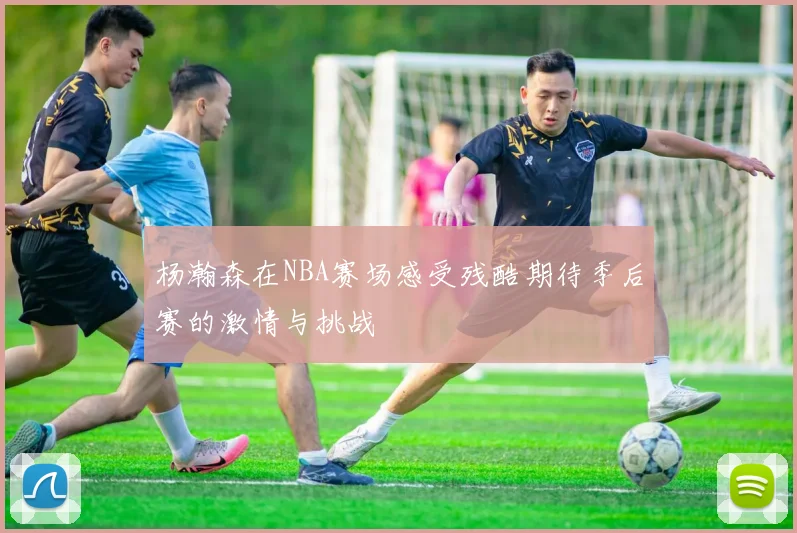 杨瀚森在NBA赛场感受残酷期待季后赛的激情与挑战