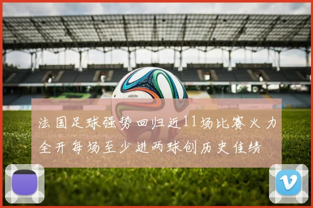 法国足球强势回归近11场比赛火力全开每场至少进两球创历史佳绩