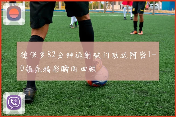 德保罗82分钟远射破门助迈阿密1-0领先精彩瞬间回顾