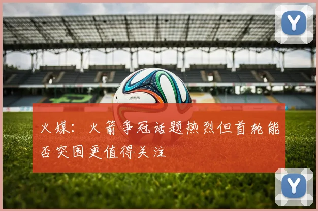 火媒：火箭争冠话题热烈但首轮能否突围更值得关注