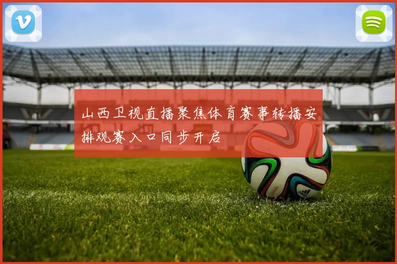 山西卫视直播聚焦体育赛事转播安排观赛入口同步开启