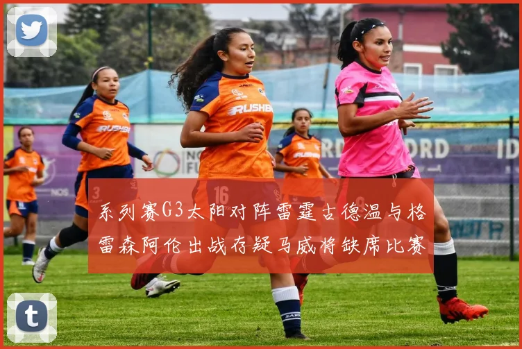 系列赛G3太阳对阵雷霆古德温与格雷森阿伦出战存疑马威将缺席比赛