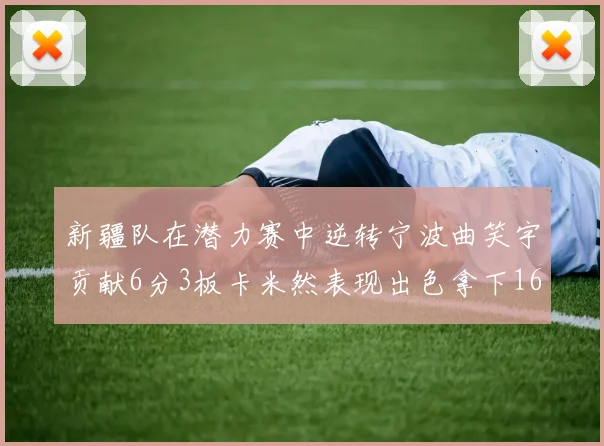 新疆队在潜力赛中逆转宁波曲笑宇贡献6分3板卡米然表现出色拿下16分