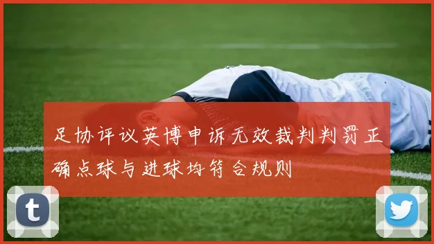 足协评议英博申诉无效裁判判罚正确点球与进球均符合规则