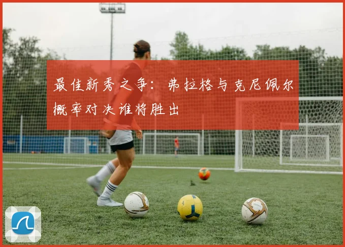 最佳新秀之争：弗拉格与克尼佩尔概率对决谁将胜出