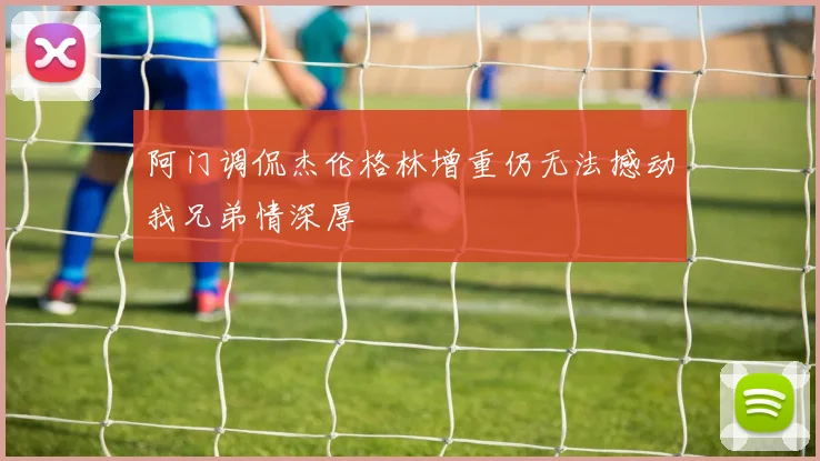 阿门调侃杰伦格林增重仍无法撼动我兄弟情深厚