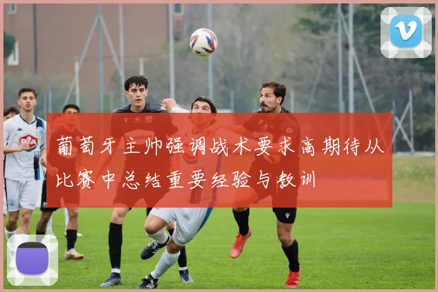 葡萄牙主帅强调战术要求高期待从比赛中总结重要经验与教训