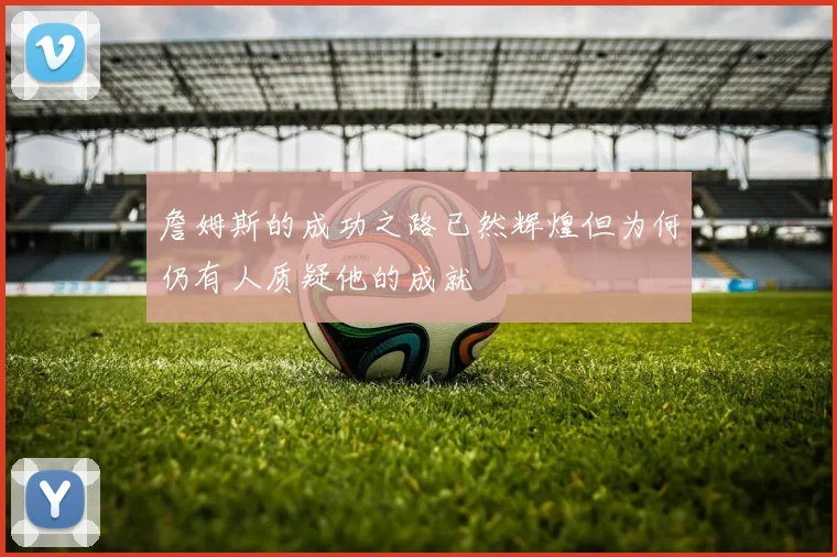 詹姆斯的成功之路已然辉煌但为何仍有人质疑他的成就