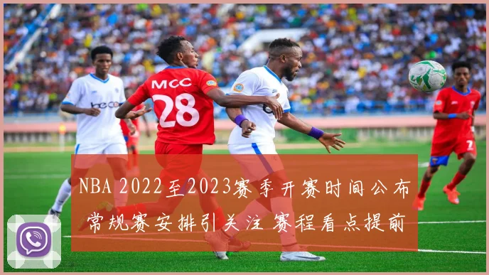 NBA 2022至2023赛季开赛时间公布 常规赛安排引关注 赛程看点提前出炉