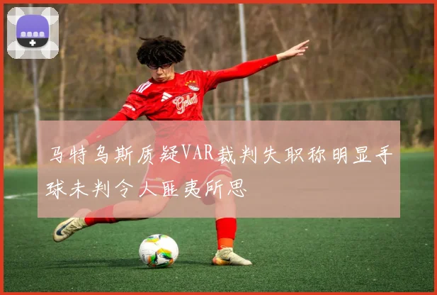 马特乌斯质疑VAR裁判失职称明显手球未判令人匪夷所思
