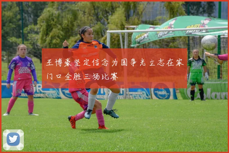 王博豪坚定信念为国争光立志在家门口全胜三场比赛