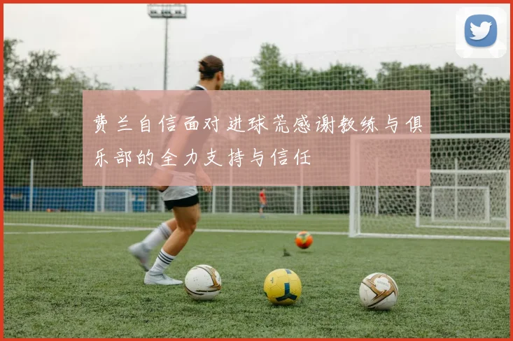 费兰自信面对进球荒感谢教练与俱乐部的全力支持与信任