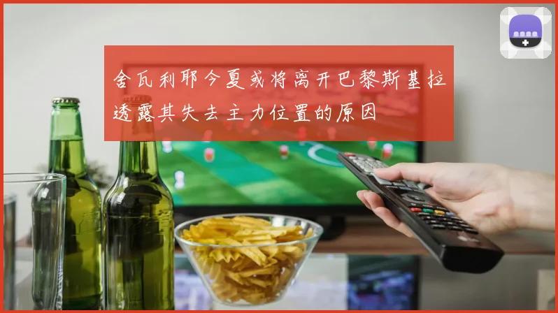 舍瓦利耶今夏或将离开巴黎斯基拉透露其失去主力位置的原因