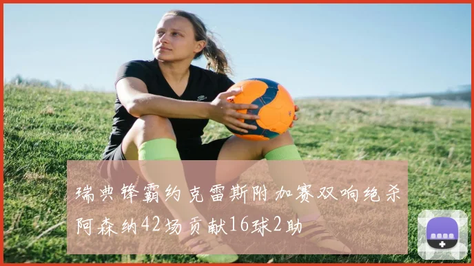瑞典锋霸约克雷斯附加赛双响绝杀阿森纳42场贡献16球2助