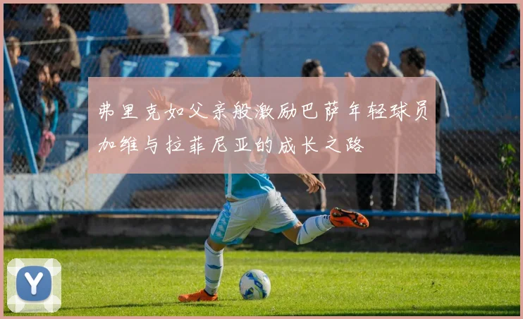 弗里克如父亲般激励巴萨年轻球员加维与拉菲尼亚的成长之路