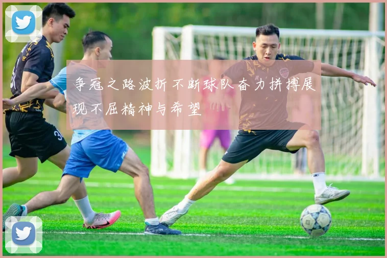 争冠之路波折不断球队奋力拼搏展现不屈精神与希望