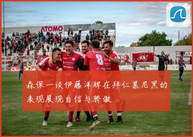 森保一谈伊藤洋辉在拜仁慕尼黑的表现展现自信与骄傲