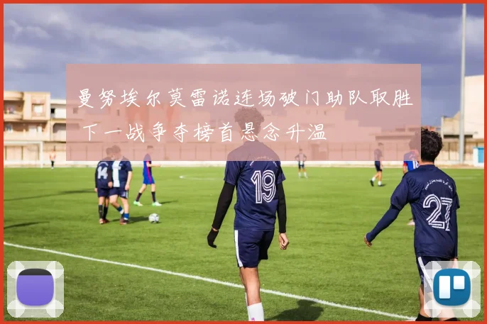 曼努埃尔莫雷诺连场破门助队取胜 下一战争夺榜首悬念升温