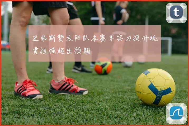 里弗斯赞太阳队本赛季实力提升观赏性强超出预期