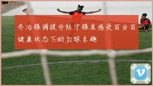 乔治强调提升防守强度感受百分百健康状态下的打球乐趣