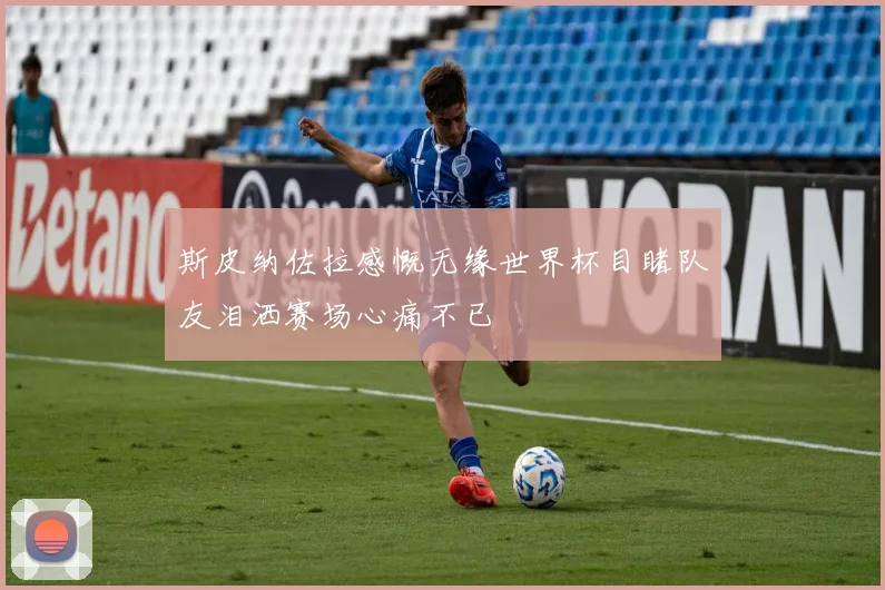 斯皮纳佐拉感慨无缘世界杯目睹队友泪洒赛场心痛不已