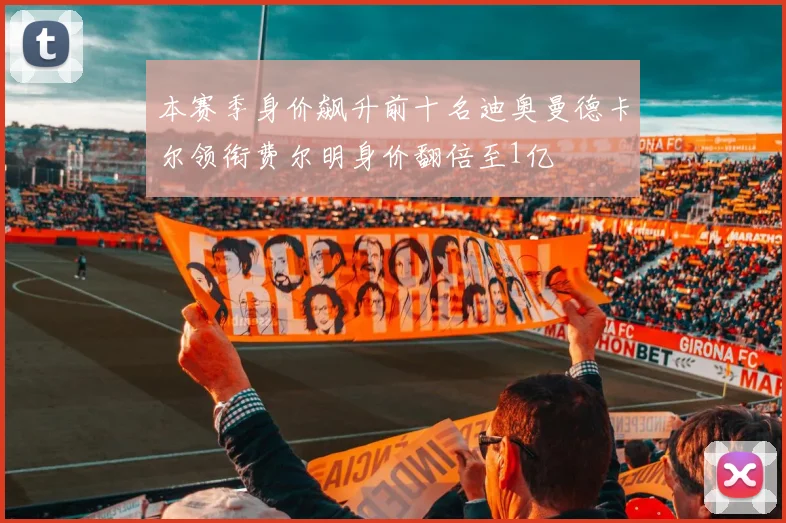 本赛季身价飙升前十名迪奥曼德卡尔领衔费尔明身价翻倍至1亿