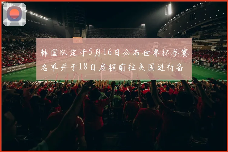 韩国队定于5月16日公布世界杯参赛名单并于18日启程前往美国进行备战