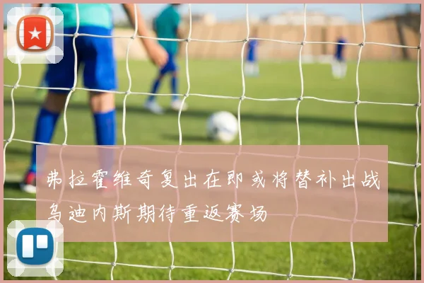 弗拉霍维奇复出在即或将替补出战乌迪内斯期待重返赛场