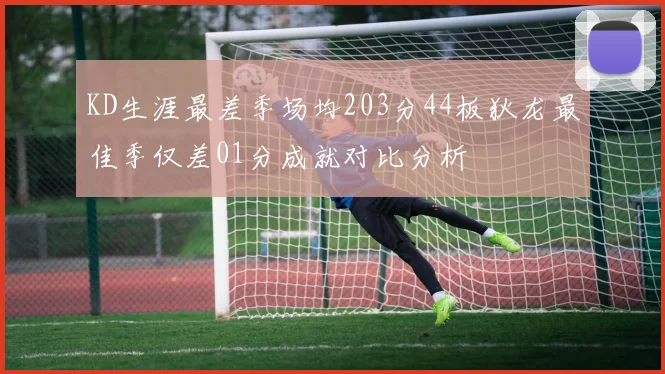 KD生涯最差季场均203分44板狄龙最佳季仅差01分成就对比分析