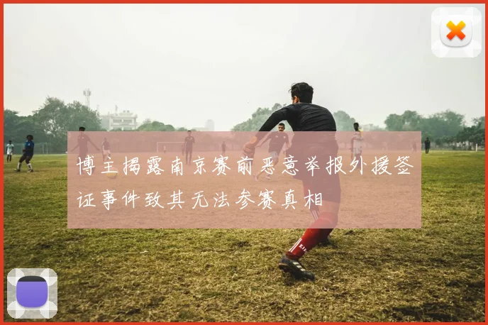 博主揭露南京赛前恶意举报外援签证事件致其无法参赛真相