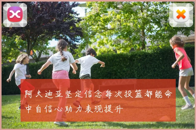 阿夫迪亚坚定信念每次投篮都能命中自信心助力表现提升