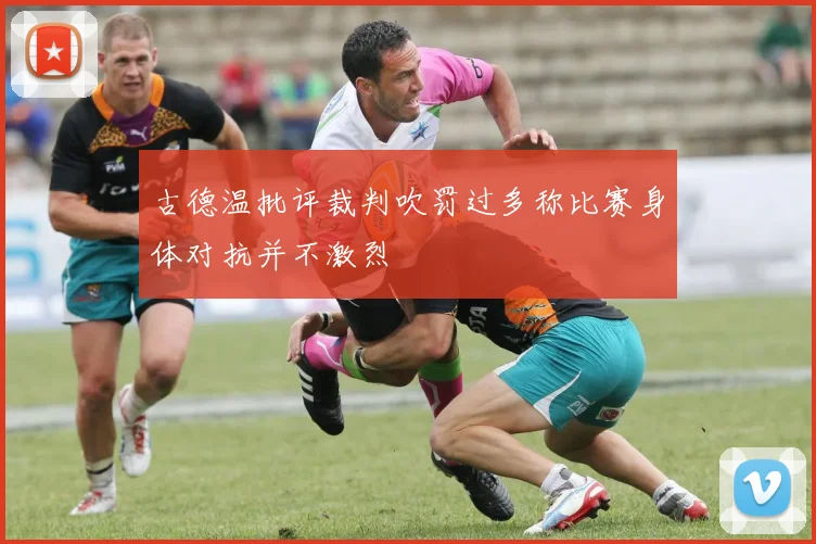 古德温批评裁判吹罚过多称比赛身体对抗并不激烈