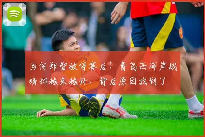 为何郑智被停赛后！青岛西海岸战绩却越来越好，背后原因找到了