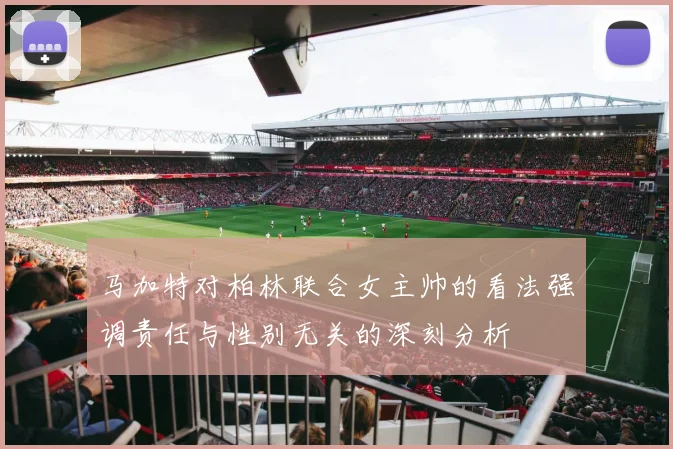 马加特对柏林联合女主帅的看法强调责任与性别无关的深刻分析